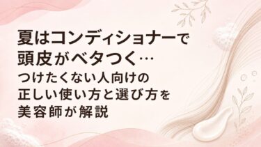 夏はコンディショナーで頭皮がベタつく…つけたくない人向けの正しい使い方と選び方を美容師が解説