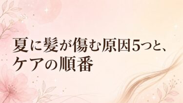 夏に髪が傷む原因5つと、ケアの順番｜何から手をつければいい？美容師が解説