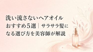 洗い流さないヘアオイルおすすめ5選｜サラサラ髪になる選び方を美容師が解説