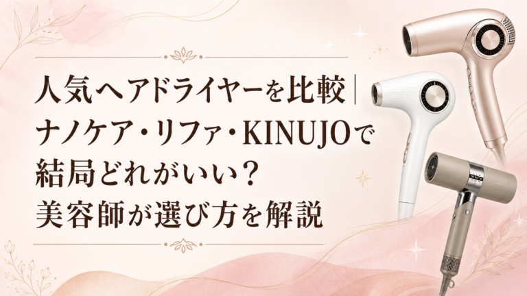 人気ヘアドライヤーを比較｜ナノケア・リファ・KINUJOで結局どれがいい？美容師が選び方を解説