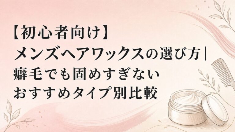 【初心者向け】メンズヘアワックスの選び方｜癖毛でも固めすぎないおすすめタイプ別比較